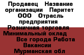 Продавец › Название организации ­ Паритет, ООО › Отрасль предприятия ­ Розничная торговля › Минимальный оклад ­ 27 000 - Все города Работа » Вакансии   . Мурманская обл.,Мончегорск г.